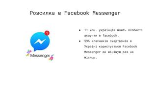 ● 11 млн. українців мають особисті
акаунти в facebook.
● 59% власників смартфонів в
Україні користується Facebook
Messenger як мінімум раз на
місяць.
Розсилка в Facebook Messenger
 
