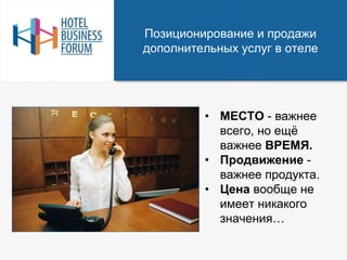 Позиционирование и продажи
дополнительных услуг в отеле
• МЕСТО - важнее
всего, но ещё
важнее ВРЕМЯ.
• Продвижение -
важнее продукта.
• Цена вообще не
имеет никакого
значения…
 