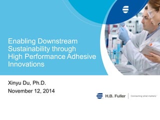 Enabling Downstream Sustainability through High Performance Adhesive Innovations 
Xinyu Du, Ph.D. 
November 12, 2014  