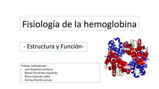 Fisiología de la hemoglobina
- Estructura y Función-
Trabajo realizado por:
- José Bujalance Jordano
- Marta Fernández Izquierdo
- Elena Lafuente Jodra
- Ainhoa Murillo Lanuza
 