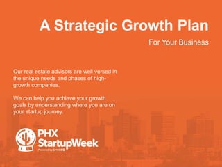A Strategic Growth Plan
•For Your Business
Our real estate advisors are well versed in
the unique needs and phases of high-
growth companies.
We can help you achieve your growth
goals by understanding where you are on
your startup journey.
 