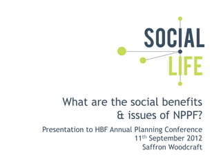 What are the social benefits
               & issues of NPPF?
Presentation to HBF Annual Planning Conference
                           11th September 2012
                             Saffron Woodcraft
 