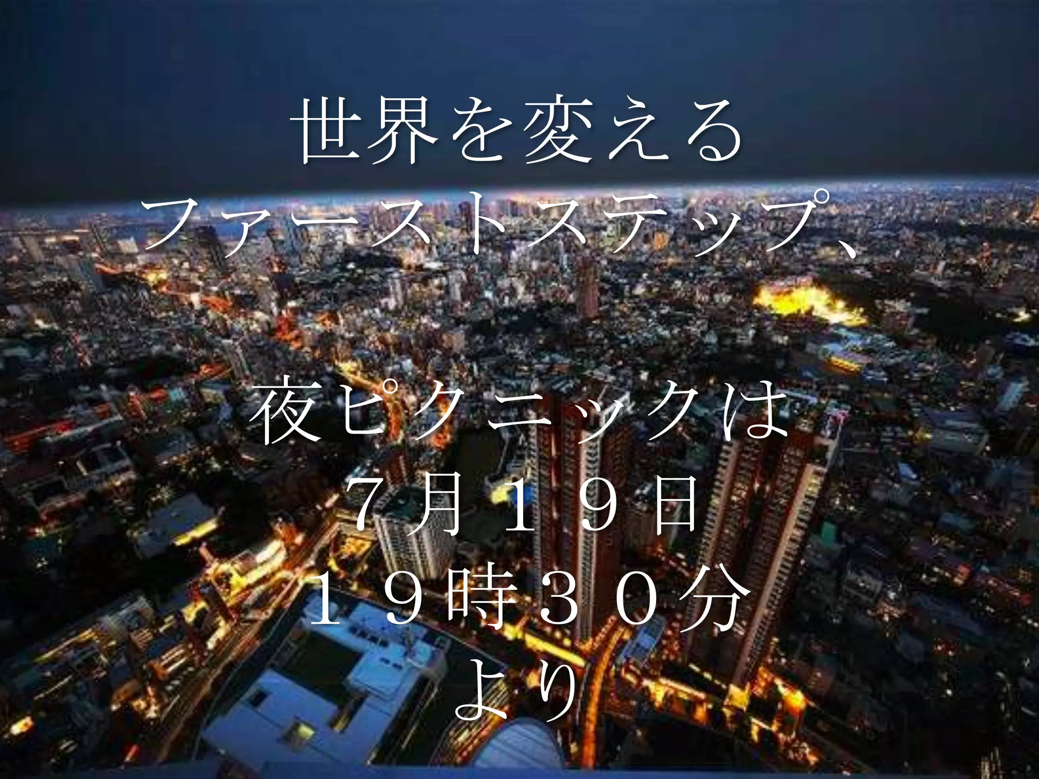 世界を変える
ファーストステップ、

 夜ピクニックは
  ７月１９日
 １９時３０分
   より
 