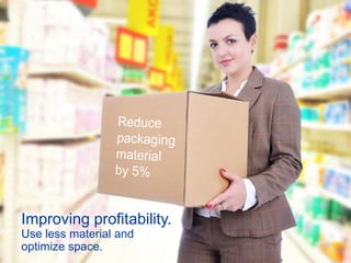 Improving profitability.
Use less material and
optimize space.
 