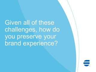 Given all of these
challenges, how do
you preserve your
brand experience?
 