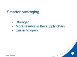 ©2014 H.B. Fuller Company
Smarter packaging.
• Stronger
• More reliable in the supply chain
• Easier to open
 