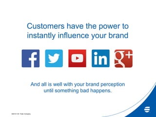 ©2014 H.B. Fuller Company
Customers have the power to
instantly influence your brand
And all is well with your brand perception
until something bad happens.
 