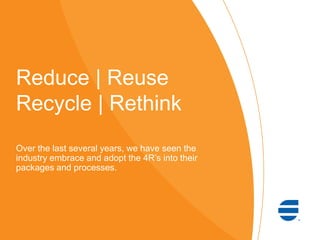 Reduce | Reuse
Recycle | Rethink
Over the last several years, we have seen the
industry embrace and adopt the 4R’s into their
packages and processes.
 