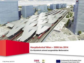 © Sigi Herzog, April 2015
Hauptbahnhof Wien – 2006 bis 2014
Ein Rückblick anhand ausgewählter Meilensteine
 