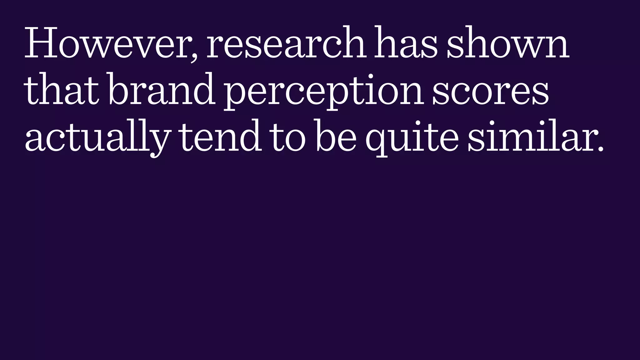 However,researchhasshown
thatbrandperceptionscores
actuallytendtobequitesimilar.
 