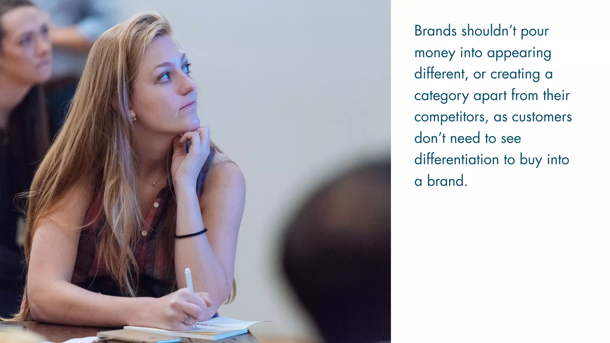 Brands shouldn’t pour
money into appearing
different, or creating a
category apart from their
competitors, as customers
don’t need to see
differentiation to buy into
a brand.
 