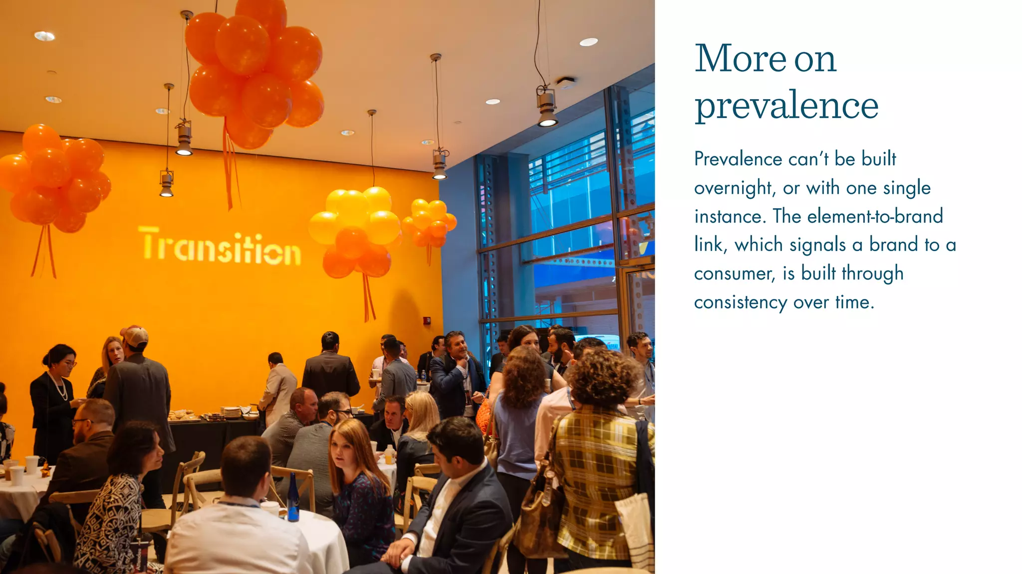 Moreon
prevalence
Prevalence can’t be built
overnight, or with one single
instance. The element-to-brand
link, which signals a brand to a
consumer, is built through
consistency over time.
 