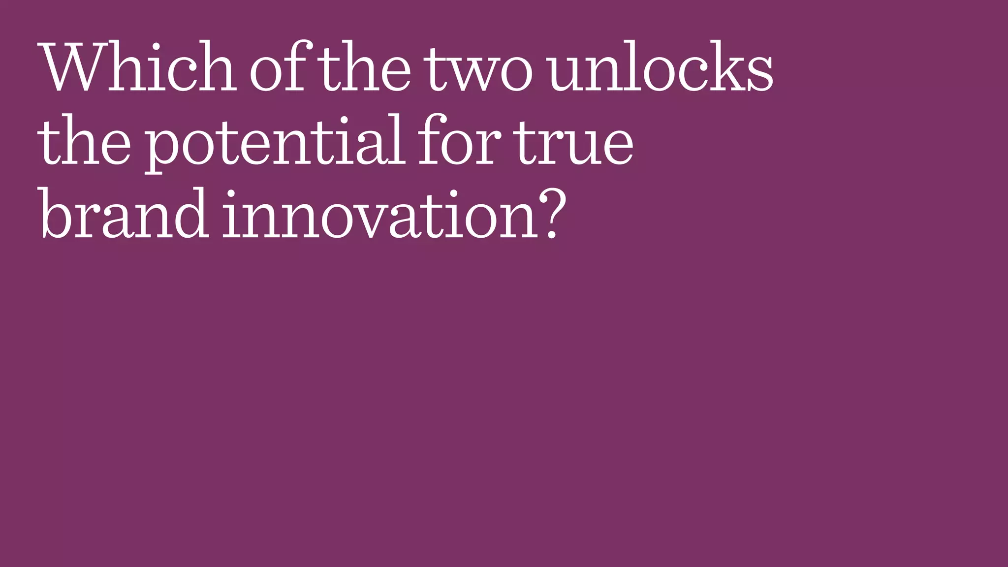 Whichofthetwounlocks
thepotentialfortrue
brandinnovation?
 