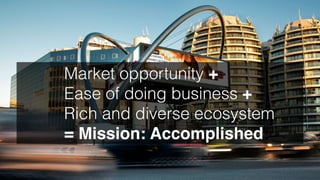Who We Are 
Market opportunity + 
Ease of doing business + 
Rich and diverse ecosystem 
= Mission: Accomplished 
 