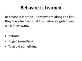 Behavior is Learned
Behavior is learned. Somewhere along the line
they have learned that this behavior gets them
what they want.

Functions:
• To get something
• To avoid something
 