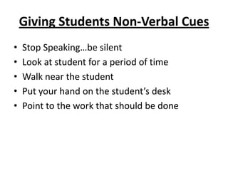 Giving Students Non-Verbal Cues
•   Stop Speaking…be silent
•   Look at student for a period of time
•   Walk near the student
•   Put your hand on the student’s desk
•   Point to the work that should be done
 