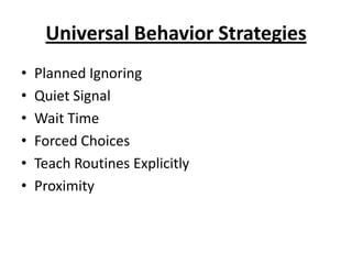 Universal Behavior Strategies
•   Planned Ignoring
•   Quiet Signal
•   Wait Time
•   Forced Choices
•   Teach Routines Explicitly
•   Proximity
 