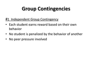 Group Contingencies
#1 Independent Group Contingency
• Each student earns reward based on their own
  behavior
• No student is penalized by the behavior of another
• No peer pressure involved
 