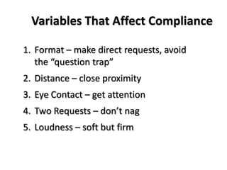 Variables That Affect Compliance

1. Format – make direct requests, avoid
   the “question trap”
2. Distance – close proximity
3. Eye Contact – get attention
4. Two Requests – don’t nag
5. Loudness – soft but firm
 