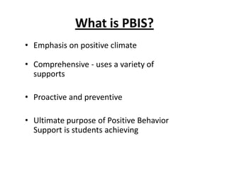 What is PBIS?
• Emphasis on positive climate

• Comprehensive - uses a variety of
  supports

• Proactive and preventive

• Ultimate purpose of Positive Behavior
  Support is students achieving
 