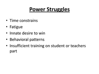 Power Struggles
•   Time constrains
•   Fatigue
•   Innate desire to win
•   Behavioral patterns
•   Insufficient training on student or teachers
    part
 