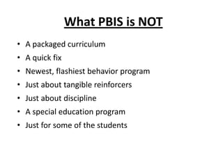 What PBIS is NOT
• A packaged curriculum
• A quick fix
• Newest, flashiest behavior program
• Just about tangible reinforcers
• Just about discipline
• A special education program
• Just for some of the students
 