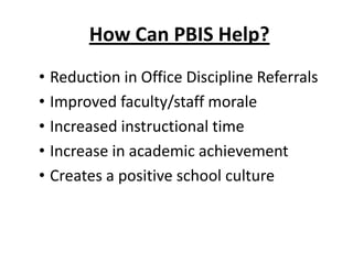 How Can PBIS Help?
• Reduction in Office Discipline Referrals
• Improved faculty/staff morale
• Increased instructional time
• Increase in academic achievement
• Creates a positive school culture
 