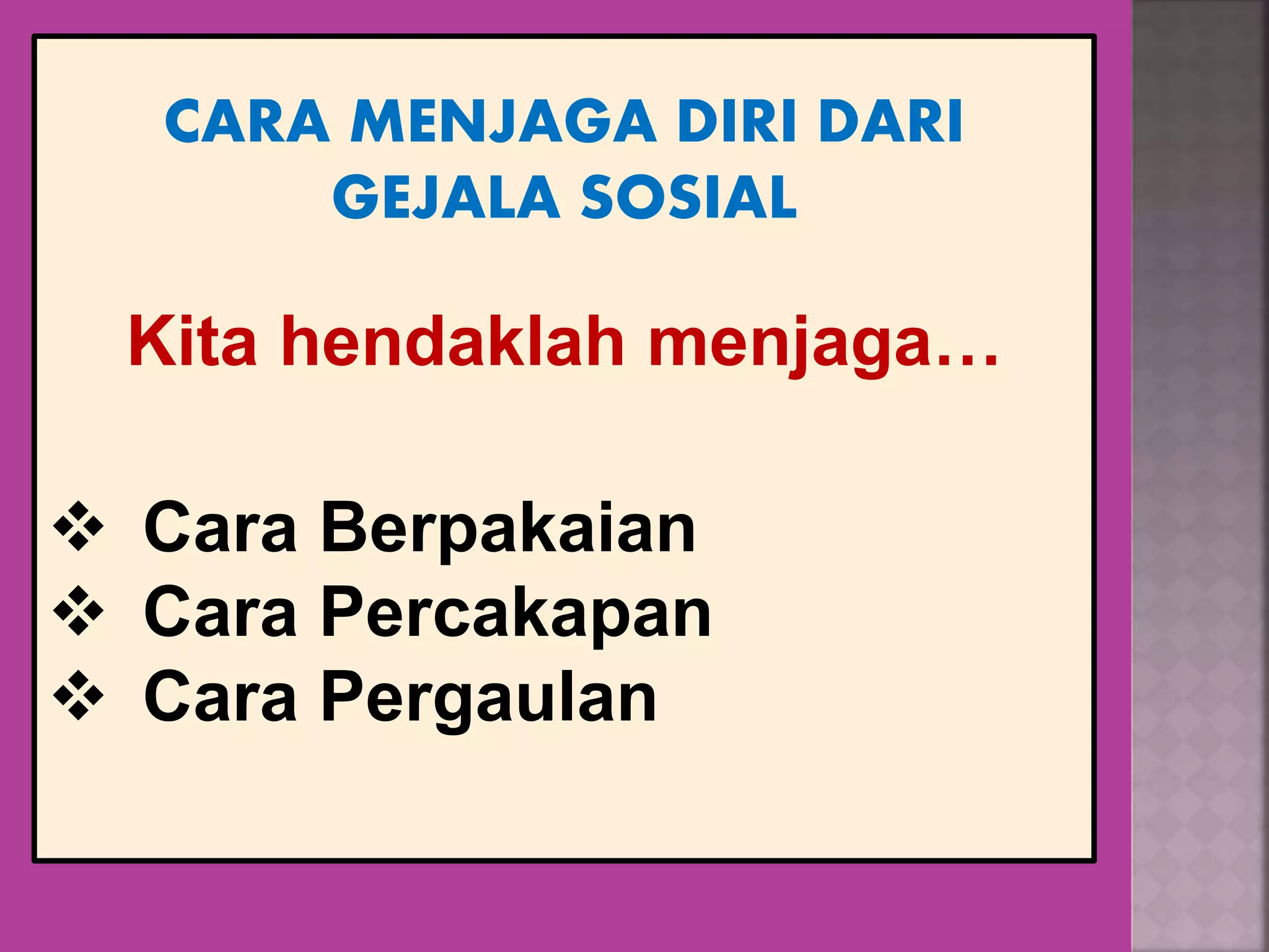 CARA MENJAGA DIRI DARI
GEJALA SOSIAL
Kita hendaklah menjaga…
 Cara Berpakaian
 Cara Percakapan
 Cara Pergaulan
 