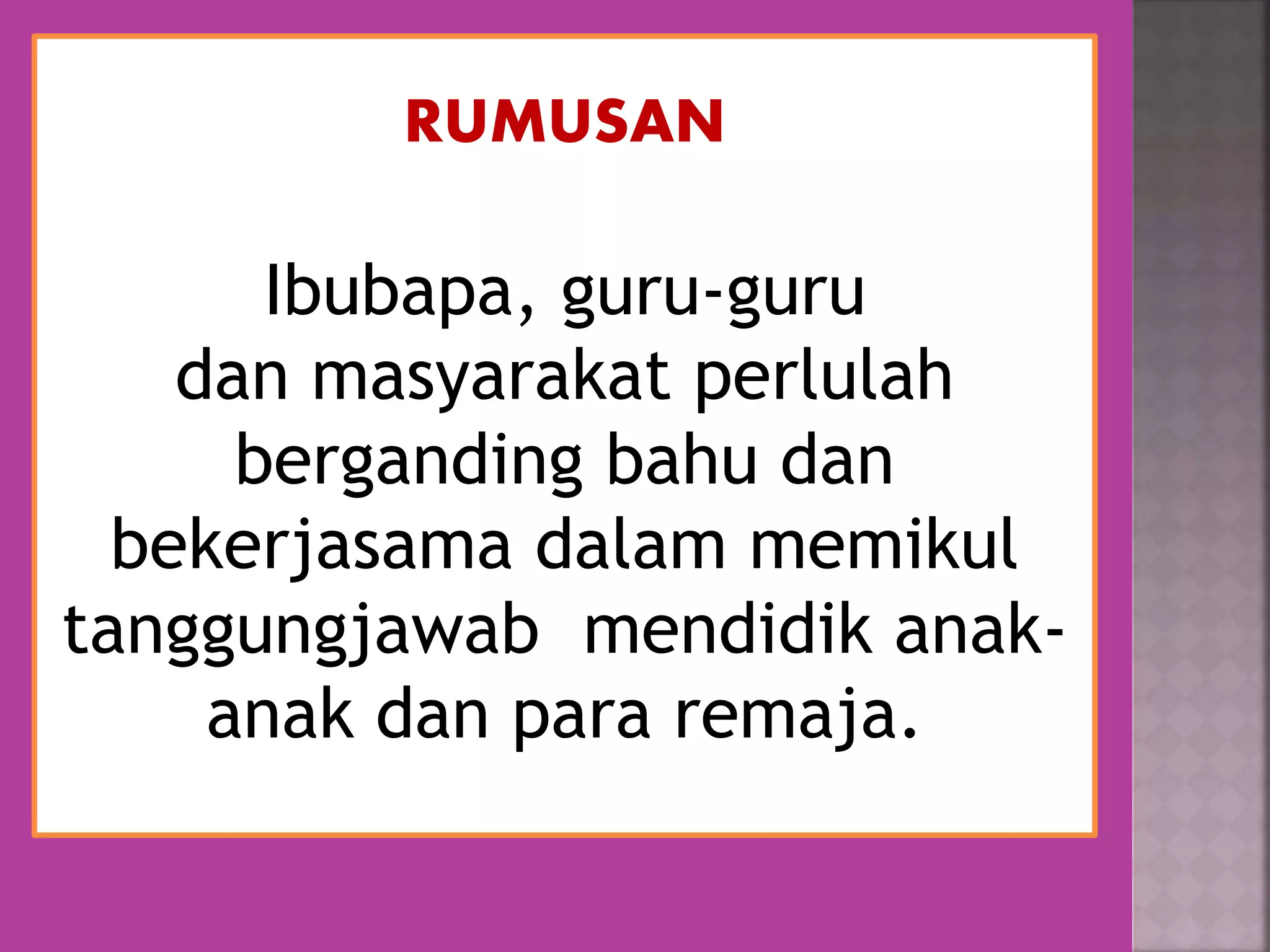 RUMUSAN
Ibubapa, guru-guru
dan masyarakat perlulah
berganding bahu dan
bekerjasama dalam memikul
tanggungjawab mendidik anak-
anak dan para remaja.
 