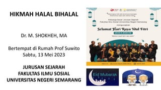 HIKMAH HALAL BIHALAL
Dr. M. SHOKHEH, MA
Bertempat di Rumah Prof Suwito
Sabtu, 13 Mei 2023
JURUSAN SEJARAH
FAKULTAS ILMU SOSIAL
UNIVERSITAS NEGERI SEMARANG
 