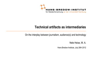 Technical artifacts as intermediaries

On the interplay between journalism, audience(s) and technology


                                                Nele Heise, M. A.
                                 Hans Bredow Institute, July 26th 2012
 