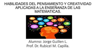 HABILIDADES DEL PENSAMIENTO Y CREATIVIDAD
APLICADAS A LA ENSEÑANZA DE LAS
MATEMATICAS.
Alumno: Jorge Guillen L.
Prof. Dr. Rubicel M. Capilla.
 