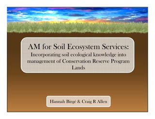 AM for Soil Ecosystem Services:
Incorporating soil ecological knowledge into
management of Conservation Reserve Program
Lands
Hannah Birgé & Craig R Allen
 