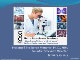 Presented by: Steven Munevar, Ph.D., MBA
                                Founder/Executive Director
                                           January 17, 2013
                                                              Twitter: HelixBio
Website: www.helixbioscience.org
 