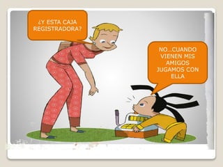 ¿Y ESTA CAJA
REGISTRADORA?
NO…CUANDO
VIENEN MIS
AMIGOS
JUGAMOS CON
ELLA
 