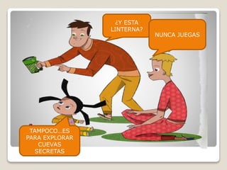 ¿Y ESTA
LINTERNA?
NUNCA JUEGAS
TAMPOCO…ES
PARA EXPLORAR
CUEVAS
SECRETAS
 