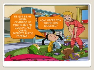 ¿Qué HACES CON
TODOS LOS
JUGUETES?
ES QUE SE ME
HABIA
OLVIDADO LO
MUCHO QUE ME
GUSTAN…ASÍ
QUE EL
PATINETE PUEDE
ESPERAR..
 