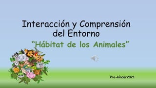 Interacción y Comprensión
del Entorno
“Hábitat de los Animales”
Pre-kínder2021
 