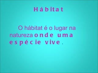 H á b it a t


   O hábitat é o lugar na
natureza o n d e u m a
e s p é c ie v iv e .
 