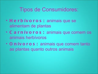 Tipos de Consumidores:
• H e r b í v o r o s : animais que se
  alimentam de plantas
• C a r n í v o r o s : animais que comem os
  animais herbívoros
• O n í v o r o s : animais que comem tanto
  as plantas quanto outros animais
 