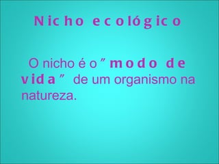 N ic h o e c o ló g ic o


 O nicho é o " m o d o d e
v i d a "  de um organismo na
natureza.
 