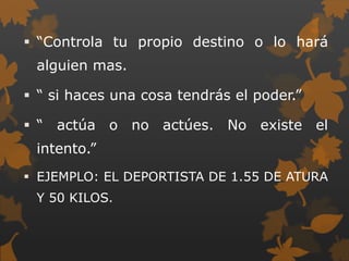  “Controla tu propio destino o lo hará
 alguien mas.

 “ si haces una cosa tendrás el poder.”

 “ actúa o no actúes. No existe el
 intento.”
 EJEMPLO: EL DEPORTISTA DE 1.55 DE ATURA
 Y 50 KILOS.
 