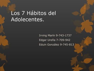 Los 7 Hábitos del
Adolecentes.

          Irving Marín 9-743-1737
          Edgar Ureña 7-709-942
          Eduin González 9-745-813
 