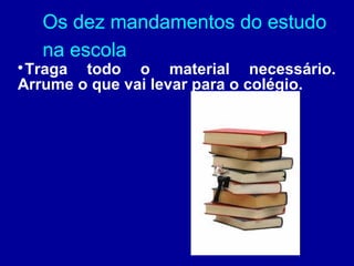 Os dez mandamentos do estudo
    na escola

 Traga todo o material necessário.
Arrume o que vai levar para o colégio.
 