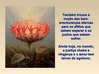 Também trouxe a noção das bem-aventuranças eternas para os aflitos que sabem esperar e os justos que sabem sofrer. Ainda hoje, no mundo, a justiça cheira a vingança e o amor tem laivos de egoísmo. 