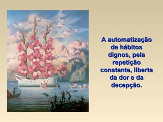 A automatização de hábitos dignos, pela repetição constante, liberta da dor e da decepção. 