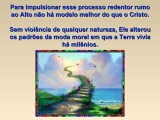 Para impulsionar esse processo redentor rumo ao Alto não há modelo melhor do que o Cristo. Sem violência de qualquer natureza, Ele alterou os padrões da moda moral em que a Terra vivia há milênios. 