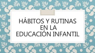 HÁBITOS Y RUTINAS
EN LA
EDUCACIÓN INFANTIL
 
