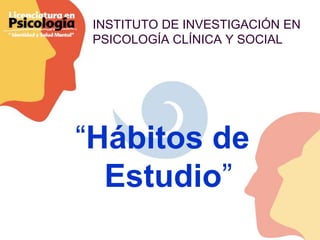 INSTITUTO DE INVESTIGACIÓN EN
 PSICOLOGÍA CLÍNICA Y SOCIAL




“Hábitos de
  Estudio”
 