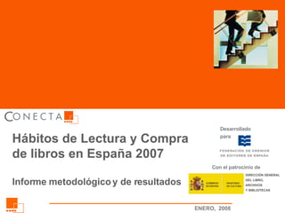 Hábitos de Lectura y Compra de libros en España 2007 Informe metodológico y de resultados Desarrollado para DIRECCIÓN GENE...